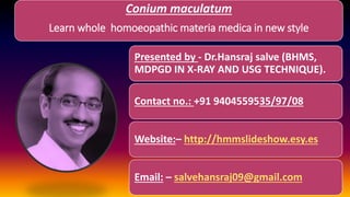 Conium maculatum
Learn whole homoeopathic materia medica in new style
Presented by - Dr.Hansraj salve (BHMS,
MDPGD IN X-RAY AND USG TECHNIQUE).
Contact no.: +91 9404559535/97/08
Website:– http://hmmslideshow.esy.es
Email: – salvehansraj09@gmail.com
 