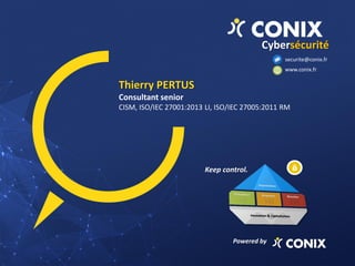 Thierry PERTUS
Consultant senior
CISM, ISO/IEC 27001:2013 LI, ISO/IEC 27005:2011 RM
Cybersécurité
Powered by
securite@conix.fr
www.conix.fr
Keep control.
 