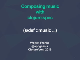 1
Composing music
with
clojure.spec
Wojtek Franke
@apogsasis
Clojure/conj 2016
(s/def ::music ...)
 