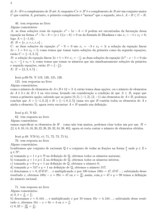 4
d) A−B é o complemento de B até A, enquanto CB ≡ B′
é o complemento de B até um conjunto maior
U que contém A, portanto, o primeiro complemento é menor que o segundo, isto é, A−B ⊂ U −B.
46. tem respostas no livro
Alguns comentários:
A: as duas soluções reais da equação x2
− 5x − 6 = 0 podem ser encontradas da fatoração dessa
equação na forma x2
−5x−6 = (x+1)(x−6) = 0 ou da fórmula de Bhaskara e são x1 = −1 e x2 = 6;
logo A = {−1, 6};
B: B = {e, x, r, c, i, o} ;
C: as duas soluções da equação x2
− 9 = 0 são x1 = −3 e x2 = 3; a solução da equação linear
2x − 1 = 9 é x3 = 5; como temos que tomar tanto soluções da primeira como da segunda equações,
então C = {−3, 3, 5}
D: a solução da equação linear 2x+1 = 0 é x1 = −1
2
; as duas soluções da equação 2x2
−x−1 = 0 são
x2 = −1
2
e x3 = 1; como temos que tomar os números que são simultaneamente soluções da primeira
e segunda equações, então D = {−1
2
};
E: E = {2, 3, 4, 5} ;
Iezzi p.69-70: N 119, 120, 125, 126.
125. tem respostas no livro
Alguns comentários:
como o número de elementos de A×B é 12 = 3·4, então temos duas opções: ou o número de elementos
de A é 3 e de B é 4 ou vice-versa; levando em consideração a condição de que A ⊂ B, segue que
temos a primeira opção; sabendo que os pares (0, 5), (−1, 2), (2, −1) são elementos de A×B, podemos
concluir que A = {−1, 0, 2} e B = {−1, 0, 2, 5} (uma vez que B contém todos os elementos de A e
ainda o elemento 5); agora resta encontrar A × B usando sua denição.
Iezzi p.41, N 62:
62. tem resposta no livro
Alguns comentários:
vamos especicar os elementos de H  como não tem muitos, podemos citar todos um por um: H =
{2, 4, 8, 10, 14, 16, 20, 22, 26, 28, 32, 34, 38, 40}; agora só resta contar o número de elementos obtidos.
Iezzi p.48: N70 b), e); 71, 72, 73, 75 b).
70. tem resposta no livro
Alguns comentários:
Lembramos que conjunto de racionais Q é o conjunto de todas as frações na forma p
q
onde p ∈ Z e
q ∈ N∗
.
a) tomando q = 1 e p ∈ N na denição de Q, obtemos todos os números naturais;
b) tomando q = 1 e p ∈ Z na denição de Q, obtemos todos os números inteiros;
c) tomando p = 0 e q = 1 na denição de Q, obtemos o número 0;
d) tomando p = 517 e q = 1 na denição de Q, obtemos o número 517;
e) denotamos x = 0, 474747 . . . e multiplicando x por 100 temos 100x = 47, 4747 . . .; subtraindo desse
resultado x, obtemos 100x − x = 99x = 47 ou x = 47
99
; assim, com p = 47 e q = 99 temos a denição
do número racional.
71. tem resposta no livro
Alguns comentários:
a) 0, 4 = 4
10
= 2
5
;
b) denotamos x = 0, 444 . . . e multiplicando x por 10 temos 10x = 4, 444 . . .; subtraindo desse resul-
tado x, obtemos 10x − x = 9x = 4 ou x = 4
9
;
c) 0, 32 = 32
100
= 8
25
;
 