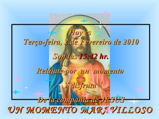 UN MOMENTO MARAVILLOSO Hoy es  Terça-feira, 9 de Fevereiro de 2010 Son las  12:53  hr. Relájate por  un  momento  Y disfruta  De la compañía de JESUS 