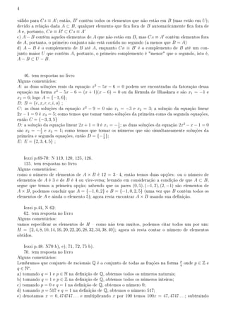 4
válido para CA ≡ A′
; então, B′
contém todos os elementos que não estão em B (mas estão em U);
devido a relação dada A ⊂ B, qualquer elemento que ca fora de B automaticamente ca fora de
A e, portanto, CB ≡ B′
⊂ CA ≡ A′
c) A − B contém aqueles elementos de A que não estão em B, mas CA ≡ A′
contém elementos fora
de A, portanto, o primeiro conjunto não está contido no segundo (a menos que B = A)
d) A − B é o complemento de B até A, enquanto CB ≡ B′
é o complemento de B até um con-
junto maior U que contém A, portanto, o primeiro complemento é menor que o segundo, isto é,
A − B ⊂ U − B.
46. tem respostas no livro
Alguns comentários:
A: as duas soluções reais da equação x2
− 5x − 6 = 0 podem ser encontradas da fatoração dessa
equação na forma x2
− 5x − 6 = (x + 1)(x − 6) = 0 ou da fórmula de Bhaskara e são x1 = −1 e
x2 = 6; logo A = {−1, 6};
B: B = {e, x, r, c, i, o} ;
C: as duas soluções da equação x2
− 9 = 0 são x1 = −3 e x2 = 3; a solução da equação linear
2x − 1 = 9 é x3 = 5; como temos que tomar tanto soluções da primeira como da segunda equações,
então C = {−3, 3, 5}
D: a solução da equação linear 2x + 1 = 0 é x1 = −1
2
; as duas soluções da equação 2x2
− x − 1 = 0
são x2 = −1
2
e x3 = 1; como temos que tomar os números que são simultaneamente soluções da
primeira e segunda equações, então D = {−1
2
};
E: E = {2, 3, 4, 5} ;
Iezzi p.69-70: N 119, 120, 125, 126.
125. tem respostas no livro
Alguns comentários:
como o número de elementos de A × B é 12 = 3 · 4, então temos duas opções: ou o número de
elementos de A é 3 e de B é 4 ou vice-versa; levando em consideração a condição de que A ⊂ B,
segue que temos a primeira opção; sabendo que os pares (0, 5), (−1, 2), (2, −1) são elementos de
A × B, podemos concluir que A = {−1, 0, 2} e B = {−1, 0, 2, 5} (uma vez que B contém todos os
elementos de A e ainda o elemento 5); agora resta encontrar A × B usando sua denição.
Iezzi p.41, N 62:
62. tem resposta no livro
Alguns comentários:
vamos especicar os elementos de H  como não tem muitos, podemos citar todos um por um:
H = {2, 4, 8, 10, 14, 16, 20, 22, 26, 28, 32, 34, 38, 40}; agora só resta contar o número de elementos
obtidos.
Iezzi p.48: N70 b), e); 71, 72, 75 b).
70. tem resposta no livro
Alguns comentários:
Lembramos que conjunto de racionais Q é o conjunto de todas as frações na forma p
q
onde p ∈ Z e
q ∈ N∗
.
a) tomando q = 1 e p ∈ N na denição de Q, obtemos todos os números naturais;
b) tomando q = 1 e p ∈ Z na denição de Q, obtemos todos os números inteiros;
c) tomando p = 0 e q = 1 na denição de Q, obtemos o número 0;
d) tomando p = 517 e q = 1 na denição de Q, obtemos o número 517;
e) denotamos x = 0, 474747 . . . e multiplicando x por 100 temos 100x = 47, 4747 . . .; subtraindo
 