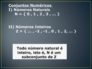 Conjuntos Numéricos
I) Números Naturais
N = { 0 , 1 , 2 , 3 , ... }
II) Números Inteiros
Z = { ... , -2 , -1 , 0 , 1 , 2, ... }
Todo número natural é
inteiro, isto é, N é um
subconjunto de Z
 