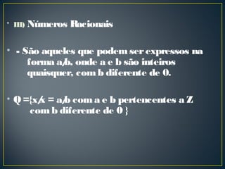 • III) Números Racionais
•  - São aqueles que podemserexpressos na
forma a/b, onde a e b são inteiros
quaisquer, comb diferente de 0.
• Q={x/x = a/b coma e b pertencentes a Z
comb diferente de 0 }
 