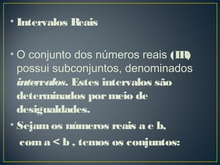 • Intervalos Reais
• O conjunto dos números reais (IR)
possui subconjuntos, denominados
intervalos. Estes intervalos são
determinados pormeio de
desigualdades.
• Sejamos números reais a e b,
com a < b , temos os conjuntos:
 