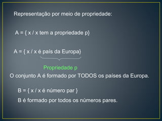 Representação por meio de propriedade:
A = { x / x tem a propriedade p}
A = { x / x é país da Europa}
Propriedade p
O conjunto A é formado por TODOS os países da Europa.
B = { x / x é número par }
B é formado por todos os números pares.
 