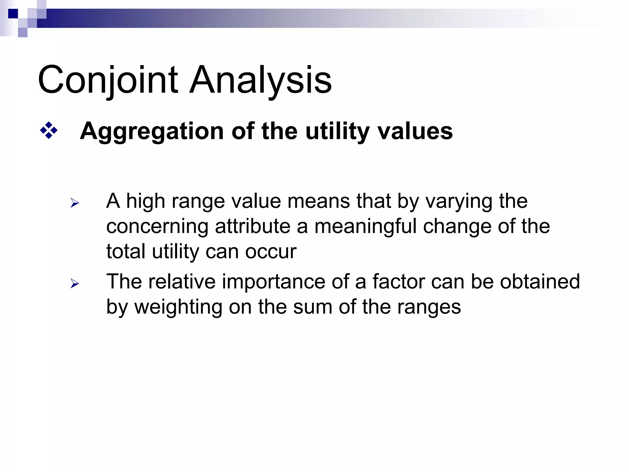 Conjoint Analysis
™ Aggregation of the utility values
¾ A high range value means that by varying the
concerning attribute a meaningful change of the
total utility can occur
¾ The relative importance of a factor can be obtained
by weighting on the sum of the ranges
 