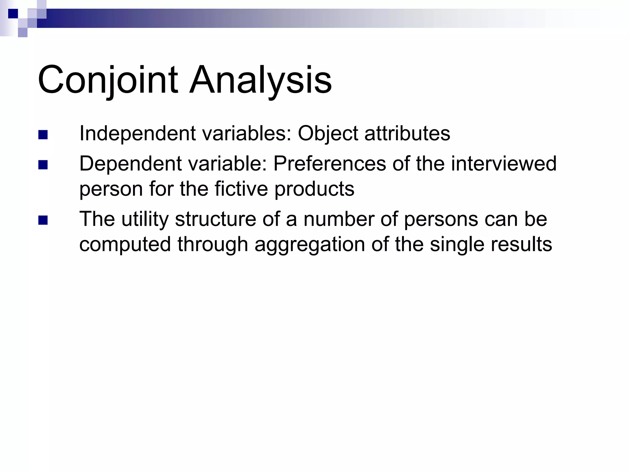 Conjoint Analysis
„ Independent variables: Object attributes
„ Dependent variable: Preferences of the interviewed
person for the fictive products
„ The utility structure of a number of persons can be
computed through aggregation of the single results
 