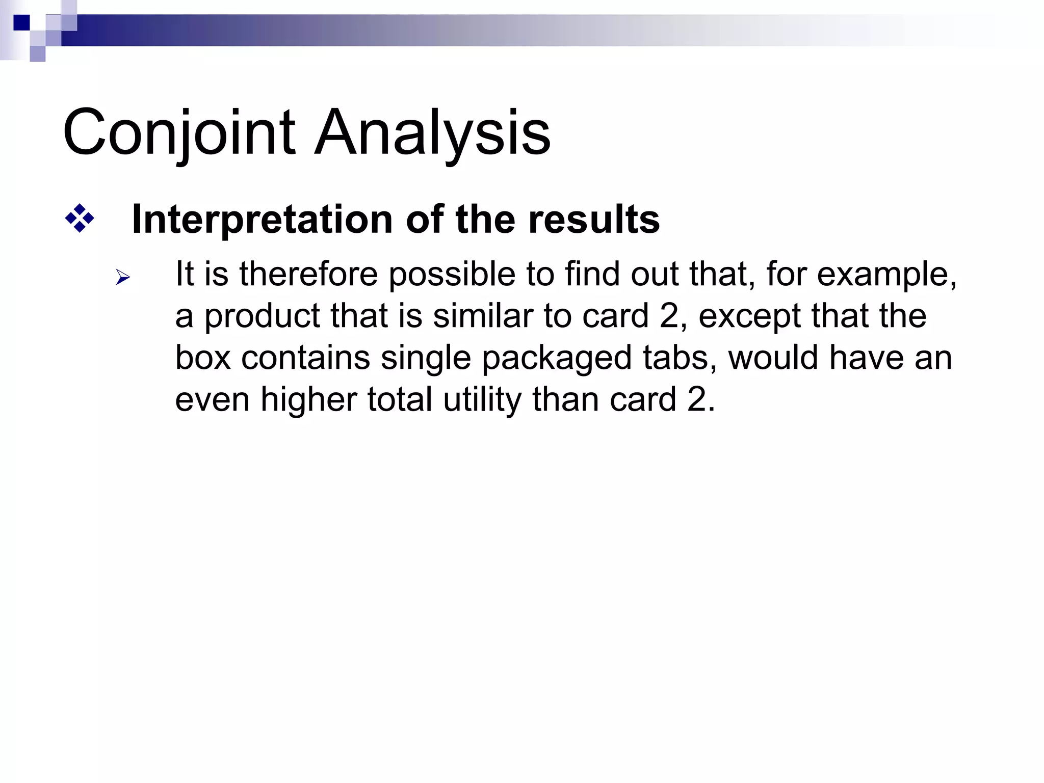 Conjoint Analysis
™ Interpretation of the results
¾ It is therefore possible to find out that, for example,
a product that is similar to card 2, except that the
box contains single packaged tabs, would have an
even higher total utility than card 2.
 