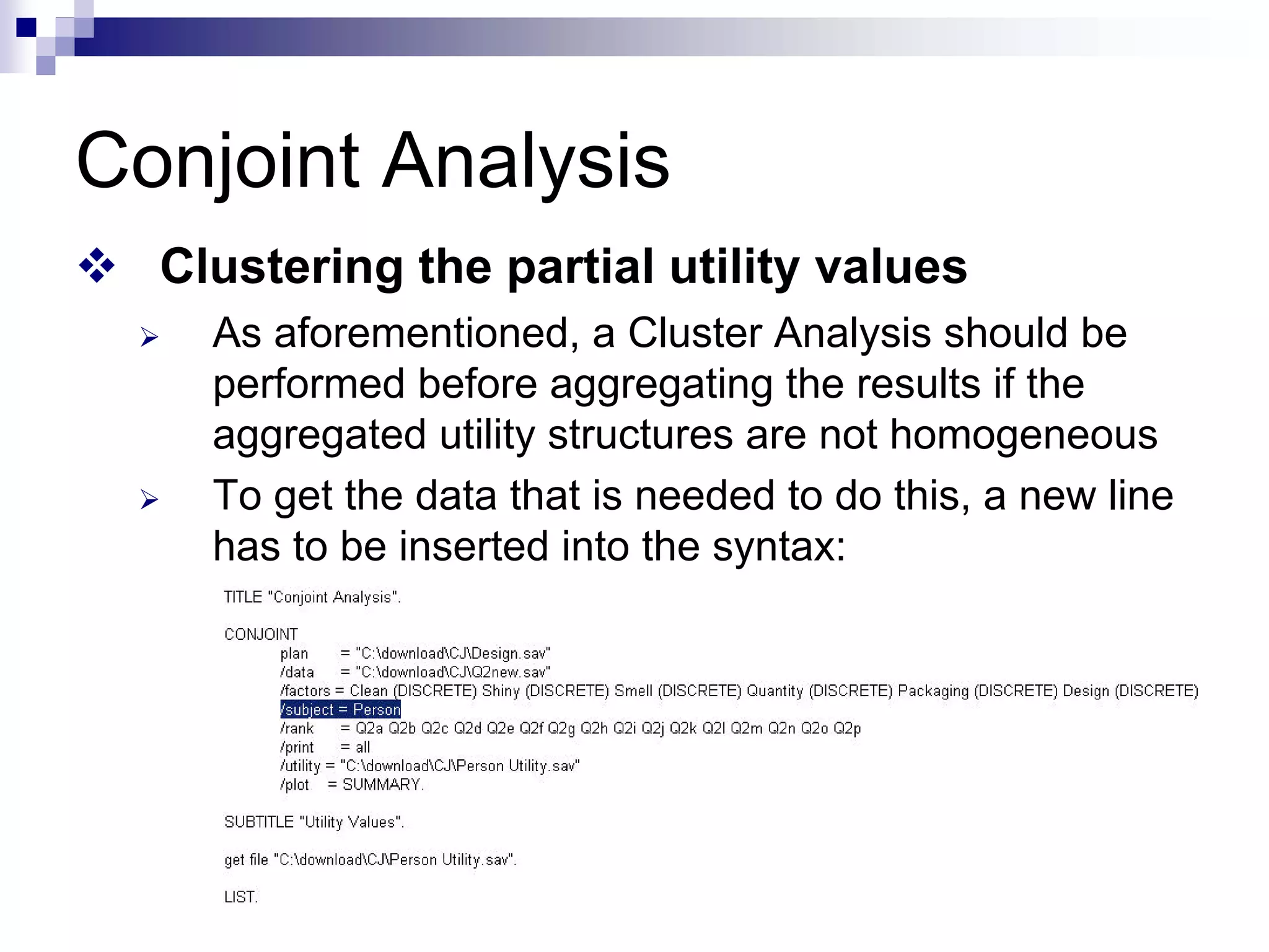 Conjoint Analysis
™ Clustering the partial utility values
¾ As aforementioned, a Cluster Analysis should be
performed before aggregating the results if the
aggregated utility structures are not homogeneous
¾ To get the data that is needed to do this, a new line
has to be inserted into the syntax:
 