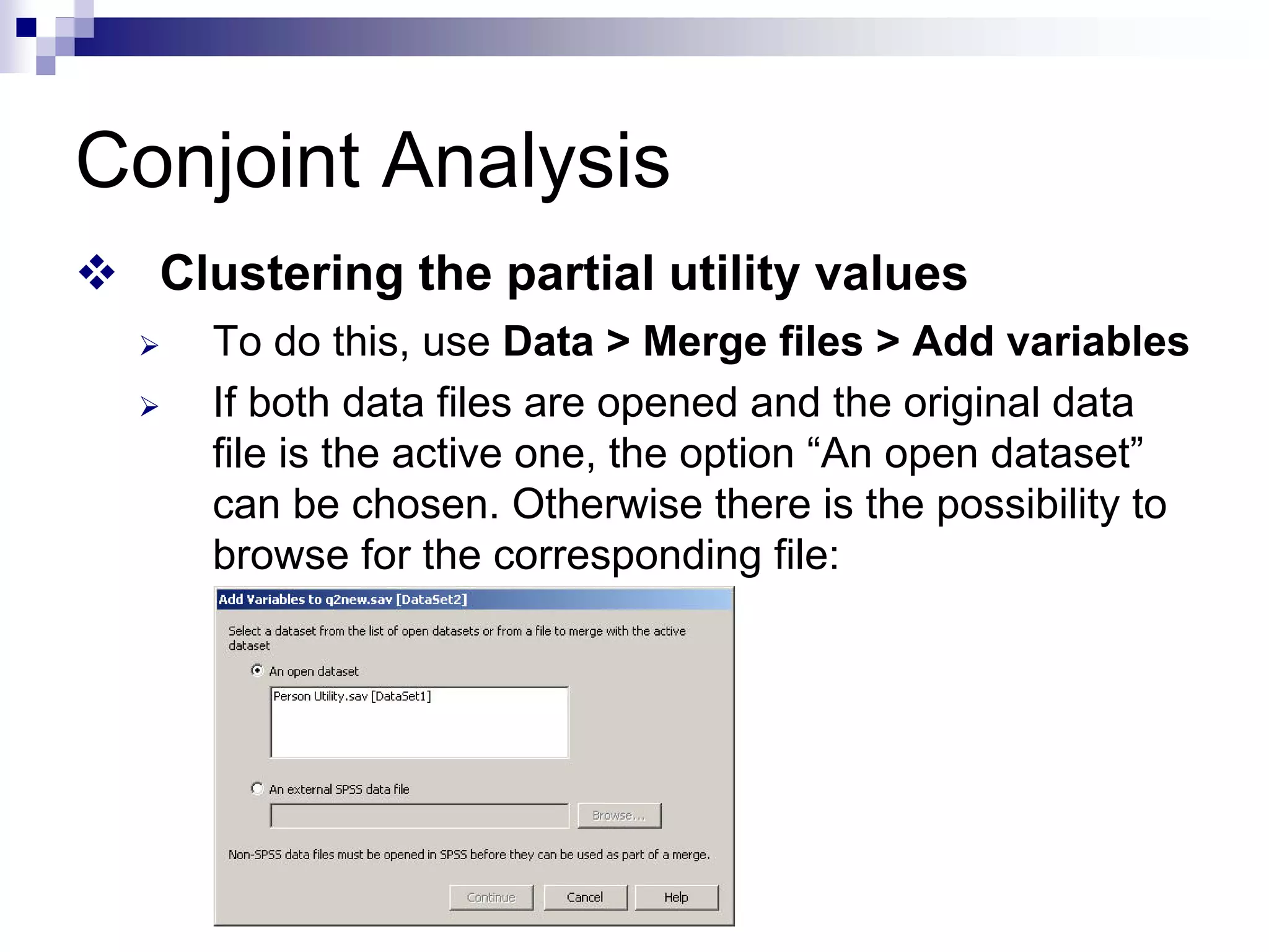 Conjoint Analysis
™ Clustering the partial utility values
¾ To do this, use Data > Merge files > Add variables
¾ If both data files are opened and the original data
file is the active one, the option “An open dataset”
can be chosen. Otherwise there is the possibility to
browse for the corresponding file:
 