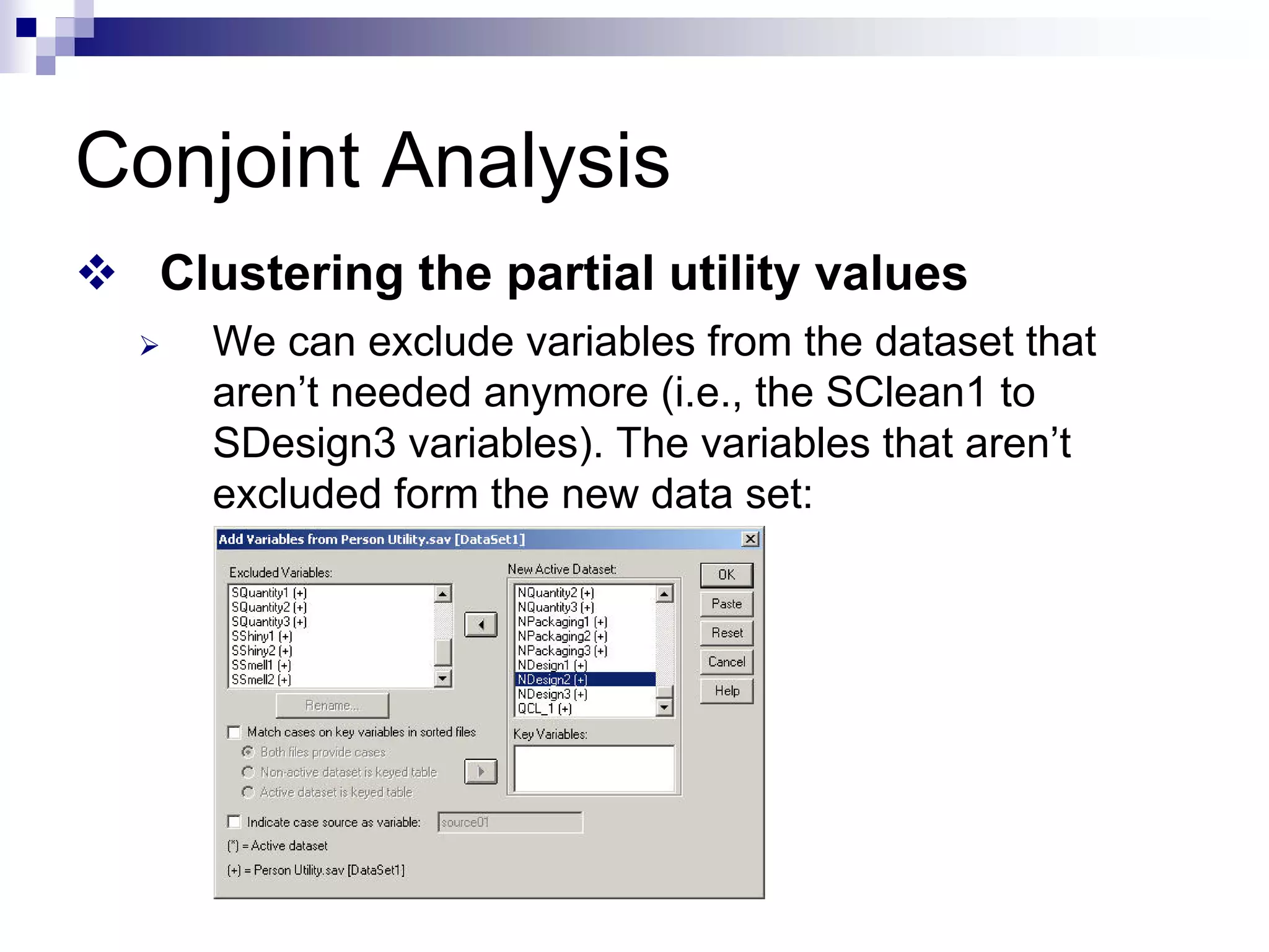 Conjoint Analysis
™ Clustering the partial utility values
¾ We can exclude variables from the dataset that
aren’t needed anymore (i.e., the SClean1 to
SDesign3 variables). The variables that aren’t
excluded form the new data set:
 