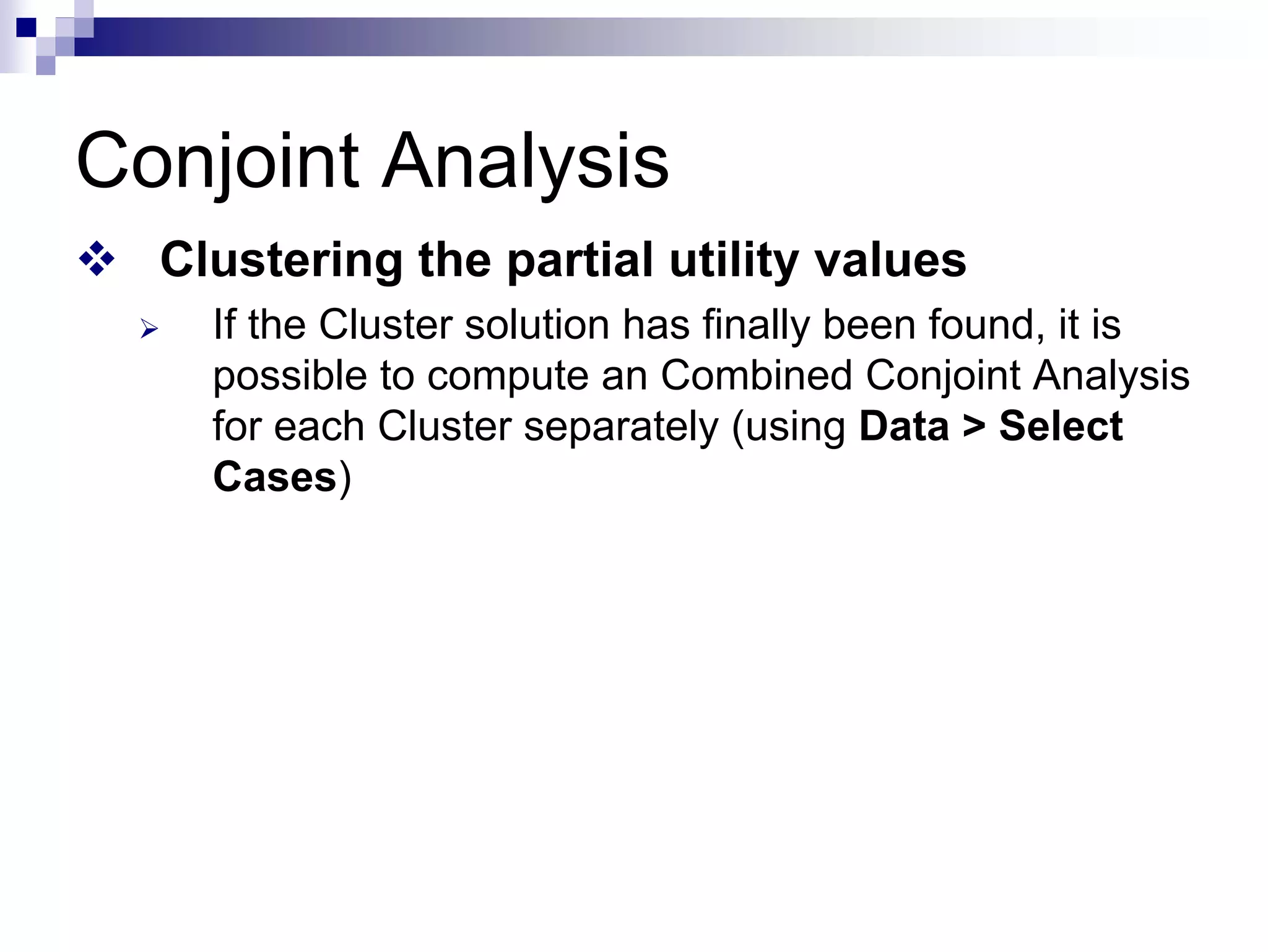 Conjoint Analysis
™ Clustering the partial utility values
¾ If the Cluster solution has finally been found, it is
possible to compute an Combined Conjoint Analysis
for each Cluster separately (using Data > Select
Cases)
 