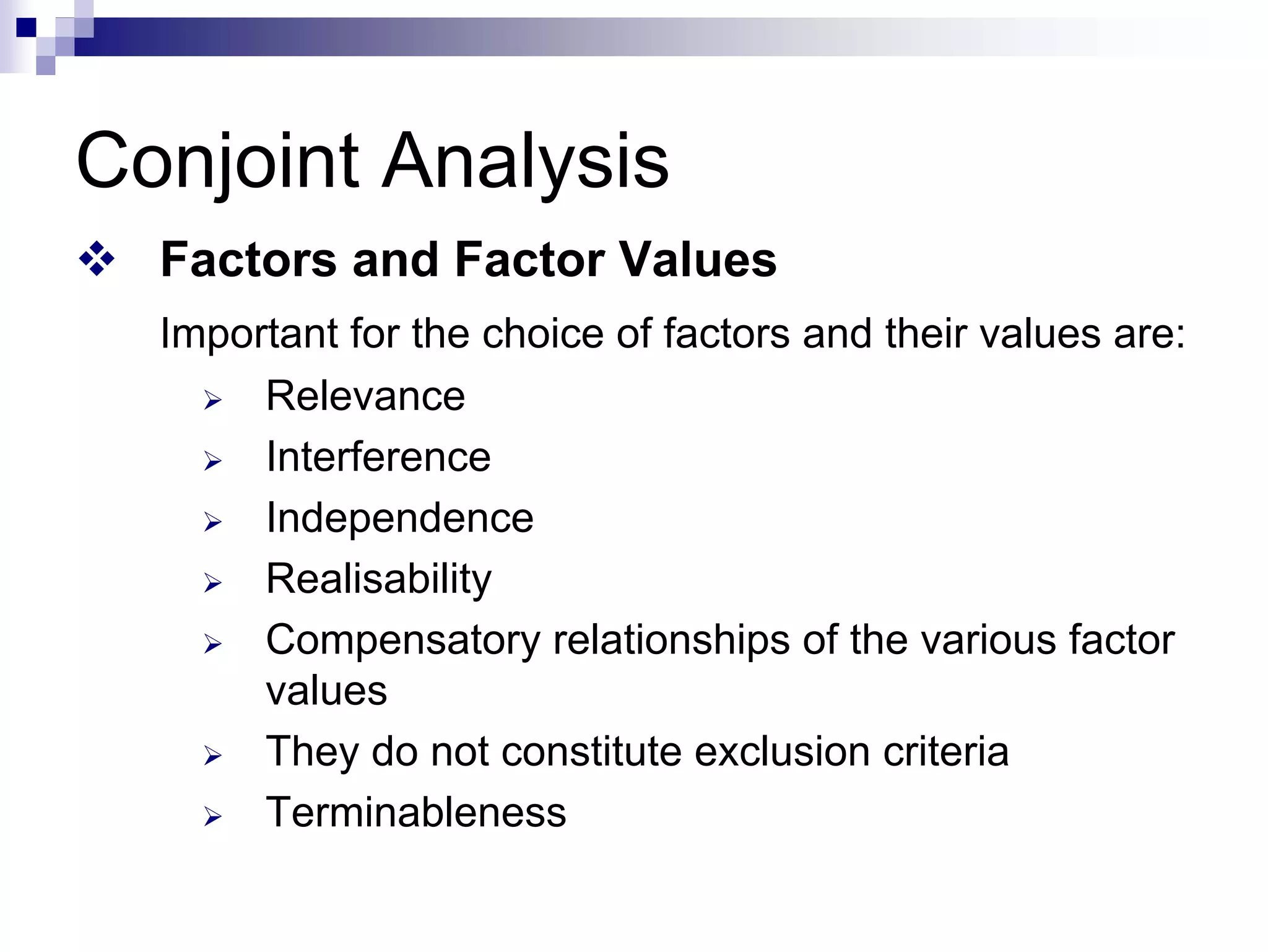 Conjoint Analysis
™ Factors and Factor Values
Important for the choice of factors and their values are:
¾ Relevance
¾ Interference
¾ Independence
¾ Realisability
¾ Compensatory relationships of the various factor
values
¾ They do not constitute exclusion criteria
¾ Terminableness
 