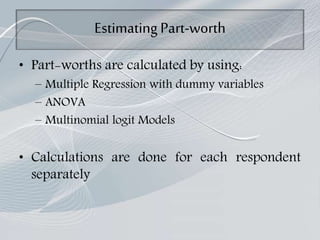Estimating Part-worth
• Part-worths are calculated by using:
– Multiple Regression with dummy variables
– ANOVA
– Multinomial logit Models
• Calculations are done for each respondent
separately
 