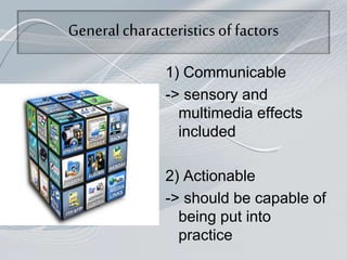 Generalcharacteristicsof factors
1) Communicable
-> sensory and
multimedia effects
included
2) Actionable
-> should be capable of
being put into
practice
 