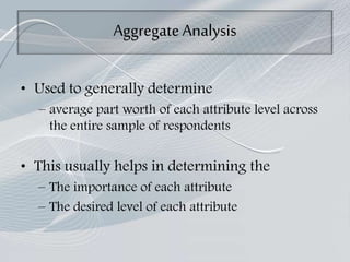 AggregateAnalysis
• Used to generally determine
– average part worth of each attribute level across
the entire sample of respondents
• This usually helps in determining the
– The importance of each attribute
– The desired level of each attribute
 