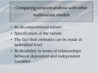 Comparingconjoint analysis with other
multivariatemodels
• Its decompositional nature
• Specification of the variate
• The fact that estimates can be made at
individual level
• Its flexibility in terms of relationships
between dependent and independent
variables
 