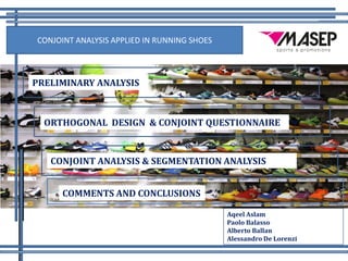 CONJOINT ANALYSIS APPLIED IN RUNNING SHOES
PRELIMINARY ANALYSIS
CONJOINT ANALYSIS & SEGMENTATION ANALYSIS
COMMENTS AND CONCLUSIONS
Aqeel Aslam
Paolo Balasso
Alberto Ballan
Alessandro De Lorenzi
ORTHOGONAL DESIGN & CONJOINT QUESTIONNAIRE
 