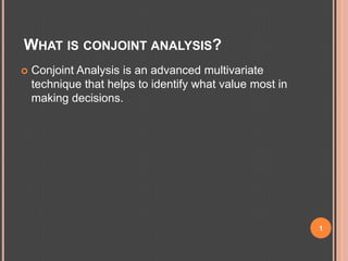 What is conjoint analysis? Conjoint Analysis is an advanced multivariate technique that helps to identify what value most in making decisions. 1 