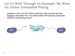 Let Us Walk Through An Example: My Work
On Airline Unbundled Pricing
 Questions: How much do airline customers value servi...