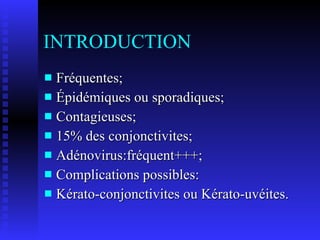 INTRODUCTION Fréquentes; Épidémiques ou sporadiques; Contagieuses; 15% des conjonctivites; Adénovirus:fréquent+++; Complications possibles: Kérato-conjonctivites ou Kérato-uvéites.