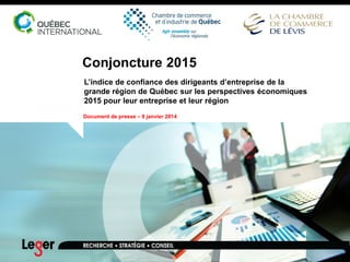 Conjoncture 2015
L’indice de confiance des dirigeants d’entreprise de la
grande région de Québec sur les perspectives économiques
2015 pour leur entreprise et leur région
Document de presse – 9 janvier 2014
 