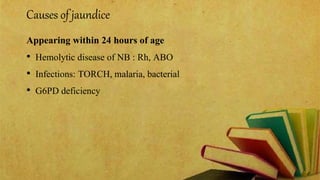Causes of jaundice
Appearing within 24 hours of age
• Hemolytic disease of NB : Rh, ABO
• Infections: TORCH, malaria, bacterial
• G6PD deficiency
 
