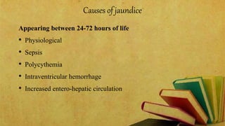 Causes of jaundice
Appearing between 24-72 hours of life
• Physiological
• Sepsis
• Polycythemia
• Intraventricular hemorrhage
• Increased entero-hepatic circulation
 