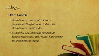 Etiology…
Other bacteria
–Staphylococcus aureus, Streptococcus
pneumoniae, Streptococcus viridans, and
Staphylococcus epidermidis.
–Escherichia coli, Klebsiella pneumoniae,
Serratia marcescens, and Proteus, Enterobacter,
and Pseudomonas species
 