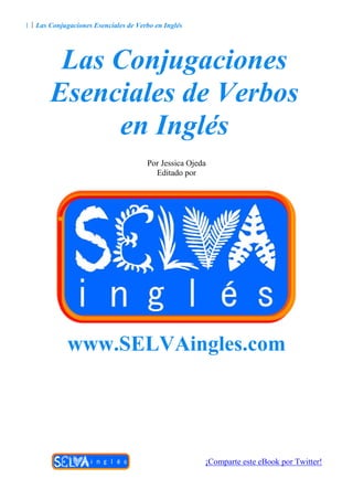 1  Las Conjugaciones Esenciales de Verbo en Inglés
¡Comparte este eBook por Twitter!
Las Conjugaciones
Esenciales de Verbos
en Inglés
Por Jessica Ojeda
Editado por
www.SELVAingles.com
 