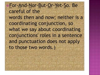For-And-Nor-But-Or-Yet-So.   Be
 careful of the
 words then and now; neither is a
 coordinating conjunction, so
 what we say about coordinating
 conjunctions' roles in a sentence
 and punctuation does not apply
 to those two words.)
 