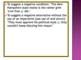  To suggest a negative condition: "The New
  Hampshire state motto is the rather grim
  "Live free or die."
 To suggest a negative alternative without the
  use of an imperative {see use of and above}:
  "They must approve his political style or they
  wouldn't keep electing him mayor."
 