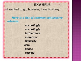example
I   wanted to go; however, I was too busy.

    Here is a list of common conjunctive
 adverbs.
                accordingly
                accordingly
                furthermore
                moreover
                Similarly
                also
                hence
                namely
 