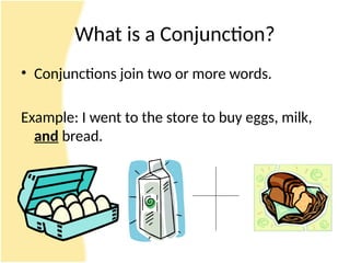 What is a Conjunction?
• Conjunctions join two or more words.
Example: I went to the store to buy eggs, milk,
and bread.
 