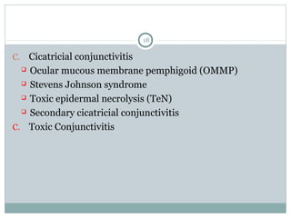 18
C. Cicatricial conjunctivitis
 Ocular mucous membrane pemphigoid (OMMP)
 Stevens Johnson syndrome
 Toxic epidermal necrolysis (TeN)
 Secondary cicatricial conjunctivitis
C. Toxic Conjunctivitis
 