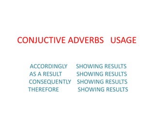 CONJUCTIVE ADVERBS USAGE 
ACCORDINGLY SHOWING RESULTS 
AS A RESULT SHOWING RESULTS 
CONSEQUENTLY SHOWING RESULTS 
THEREFORE SHOWING RESULTS 
 