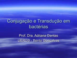 Conjugação e Transdução em
         bactérias
    Prof. Dra. Adriana Dantas
    UERGS - Bento Gonçalves
 