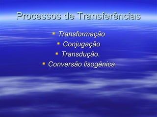 Processos de Transferências
         Transformação
           Conjugação
          Transdução.
      Conversão lisogênica
 