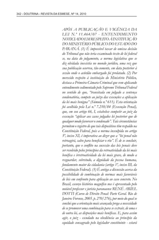 342 - DOUTRINA - REVISTA DA ESMESE, Nº 14, 2010
APÓS A PUBLICAÇÃO E VIGÊNCIA DA
LEI N.º 11.464/07 - ENTENDIMENTO
NOTICIADOEMRESPEITOÀINSTITUIÇÃO
DO MINISTÉRIO PÚBLICO DO ESTADO DO
PARANÁ. (1) É impossível taxar de omissa decisão
do Tribunal que não teria examinado texto de lei federal
se, na data do julgamento, a norma legislativa que se
diz olvidada inexistia no mundo jurídico, uma vez que
sua publicação ocorreu, tão-somente, em data posterior à
sessão onde o acórdão embargado foi prolatado. (2) Por
merecido respeito à instituição do Ministério Público,
destaca a Primeira Câmara Criminal que vem aplicando
entendimento sedimentado pelo Supremo Tribunal Federal
no sentido de que, “transitada em julgado a sentença
condenatória, compete ao juízo das execuções a aplicação
da lei mais benigna” (Súmula n.º 611). Esta orientação
foi acolhida pela Lei n.º 7.210/84 (Execução Penal),
que, em seu artigo 66, I, estabelece competir ao juiz da
execução “aplicar aos casos julgados lei posterior que de
qualquer modo favorecer o condenado”. Tais circunstâncias
permitem o registro de que tais dispositivos têm respaldo na
Constituição Federal, pois a norma insculpida no artigo
5º, inciso XI, é imperativa ao dizer que a “lei penal não
retroagirá, salvo para beneﬁciar o réu”. É de se concluir,
portanto, que o conﬂito na sucessão das leis penais deve
ser resolvido pelos princípios da retroatividade da lei mais
benéﬁca e irretroatividade da lei mais grave, de modo a
resguardar, sobretudo, a dignidade da pessoa humana,
fundamento maior da cidadania (artigo 1º, inciso III, da
Constituição Federal). (3) É antiga a discussão acerca da
possibilidade de combinação de normas mais favoráveis
de leis em confronto para aplicação ao caso concreto. No
Brasil, escorço histórico magníﬁco nos é apresentado pelo
notável professor e jurista paranaense RENÉ ARIEL
DOTTI (Curso de Direito Penal: Parte Geral. Rio de
Janeiro: Forense, 2005. p. 270/276), por meio do qual se
conclui que a orientação mais avançada prega a necessidade
de se promover uma combinação para se extrair, de uma e
de outra lei, as disposições mais benéﬁcas. E, para assim
agir, o juiz - escudado na obediência ao princípio da
equidade consagrado pelo legislador constituinte - estará
esmese - revista 14.indd 342esmese - revista 14.indd 342 03/12/2010 14:30:5903/12/2010 14:30:59
 