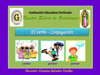 El verbo - Conjugación
Docente: Gemma Salvador Varillas
cantar patinar pensar
 