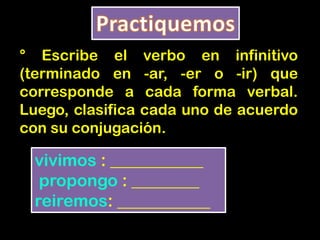 ° Escribe el verbo en infinitivo
(terminado en -ar, -er o -ir) que
corresponde a cada forma verbal.
Luego, clasifica cada uno de acuerdo
con su conjugación.
vivimos : ___________
propongo : ________
reiremos: ___________
 