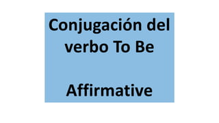 Conjugación del
verbo To Be
Affirmative
 
