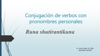 Conjugación de verbos con
pronombres personales
Runa shutirantikuna
Sr. Lenin Grefa. Dr. MSc
DOCENTE AUTOR
 
