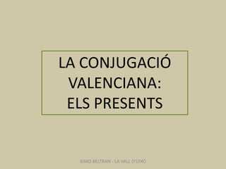 LA CONJUGACIÓ
 VALENCIANA:
 ELS PRESENTS


  XIMO BELTRAN - LA VALL D'UIXÓ
 