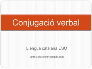Llengua catalana ESO
lurdes.saavedra1@gmail.com
Conjugació verbal
 
