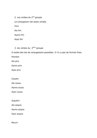 2. Les verbes du 2nd groupe

   La conjugaison est assez simple.

   Finir

   Aie fini

   Ayons fini

   Ayez fini



   3. les verbes du 3ème groupe

Il existe des tas de conjugaisons possibles. Il n’y a pas de formes fixes.

Prendre

Aie pris

Ayons pris

Ayez pris



Coudre

Aie cousu

Ayons cousu

Ayez cousu



Acquérir

Aie acquis

Ayons acquis

Ayez acquis



Mourir
 