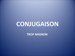CONJUGAISON
  TROP MIGNON
 