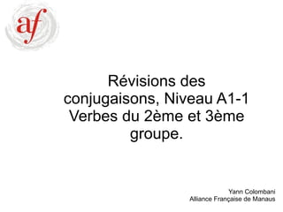 Révisions des conjugaisons, Niveau A1-1 Verbes du 2ème et 3ème groupe. Yann Colombani Alliance Française de Manaus 