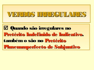 VERBOS IRREGULARESVERBOS IRREGULARESVERBOS IRREGULARESVERBOS IRREGULARES
 Quando são irregulares no
Pretérito Indefinido de IndicativoPretérito Indefinido de Indicativo,
tambémo são no PretéritoPretérito
Pluscuamperfecto de SubjuntivoPluscuamperfecto de Subjuntivo
 Quando são irregulares no
Pretérito Indefinido de IndicativoPretérito Indefinido de Indicativo,
tambémo são no PretéritoPretérito
Pluscuamperfecto de SubjuntivoPluscuamperfecto de Subjuntivo
 